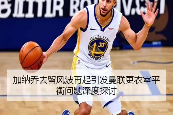 加纳乔去留风波再起引发曼联更衣室平衡问题深度探讨