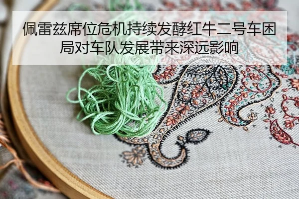 佩雷兹席位危机持续发酵红牛二号车困局对车队发展带来深远影响