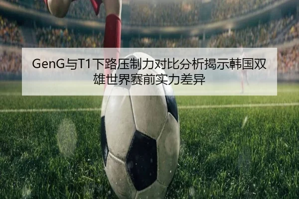 GenG与T1下路压制力对比分析揭示韩国双雄世界赛前实力差异