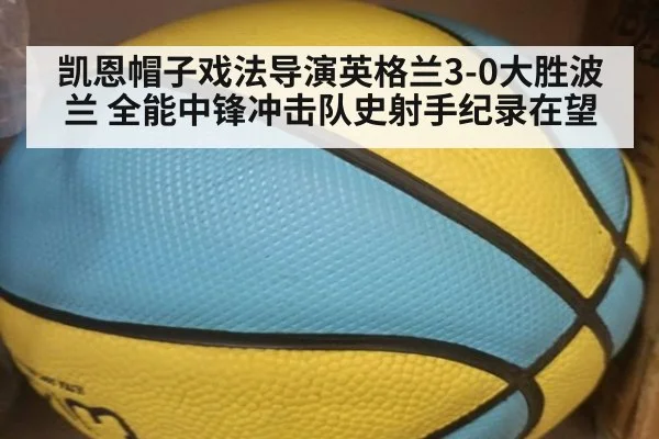 凯恩帽子戏法导演英格兰3-0大胜波兰 全能中锋冲击队史射手纪录在望