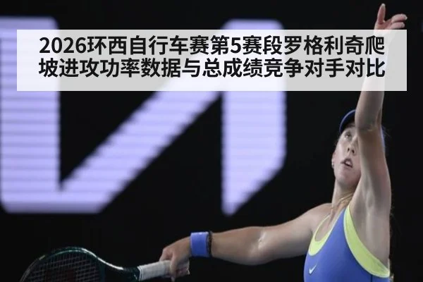 2026环西自行车赛第5赛段罗格利奇爬坡进攻功率数据与总成绩竞争对手对比