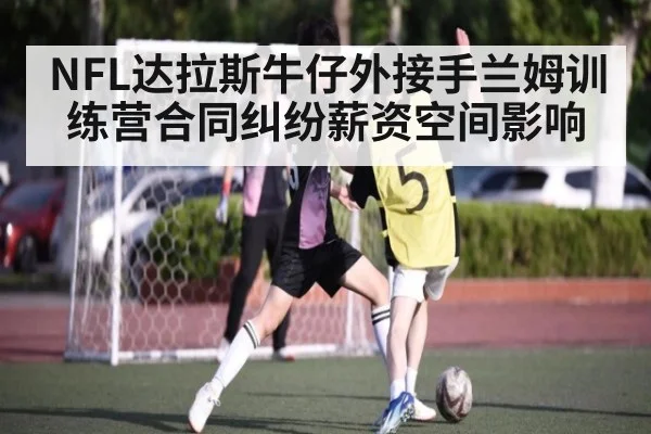 NFL达拉斯牛仔外接手兰姆训练营合同纠纷薪资空间影响