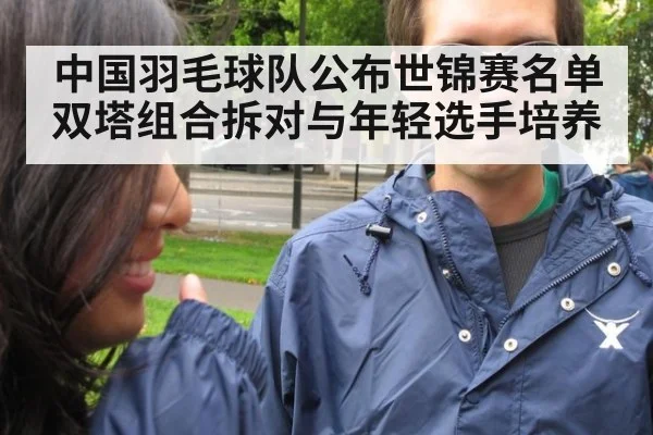 中国羽毛球队公布世锦赛名单 双塔组合拆对与年轻选手培养
