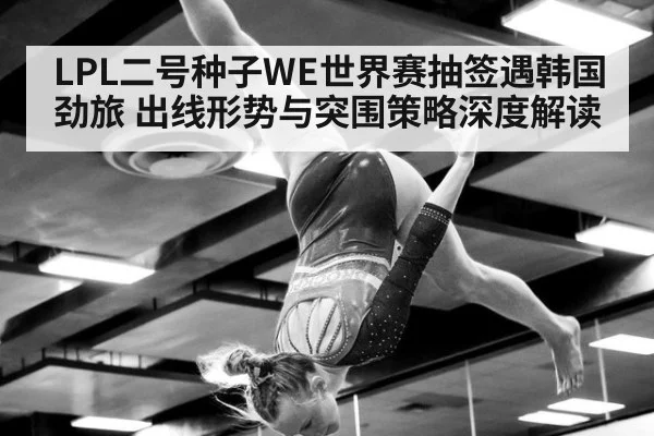 LPL二号种子WE世界赛抽签遇韩国劲旅 出线形势与突围策略深度解读