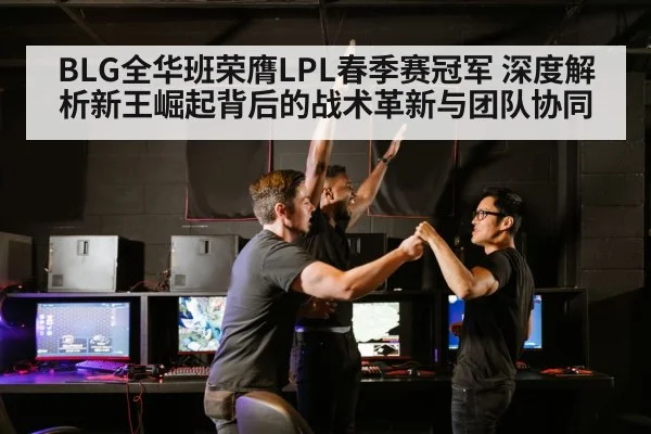 BLG全华班荣膺LPL春季赛冠军 深度解析新王崛起背后的战术革新与团队协同