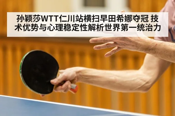 孙颖莎WTT仁川站横扫早田希娜夺冠 技术优势与心理稳定性解析世界第一统治力