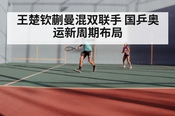 王楚钦蒯曼混双联手 国乒奥运新周期布局