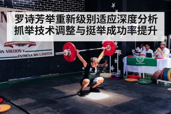 罗诗芳举重新级别适应深度分析 抓举技术调整与挺举成功率提升
