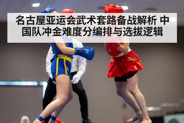 名古屋亚运会武术套路备战解析 中国队冲金难度分编排与选拔逻辑