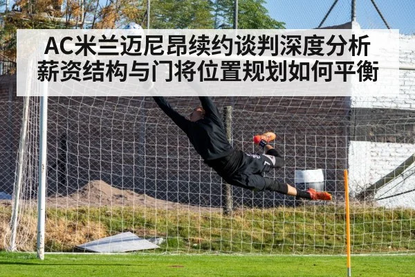 AC米兰迈尼昂续约谈判深度分析 薪资结构与门将位置规划如何平衡
