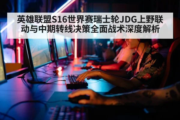 英雄联盟S16世界赛瑞士轮JDG上野联动与中期转线决策全面战术深度解析