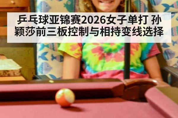 乒乓球亚锦赛2026女子单打 孙颖莎前三板控制与相持变线选择