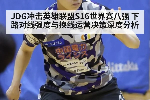 JDG冲击英雄联盟S16世界赛八强 下路对线强度与换线运营决策深度分析