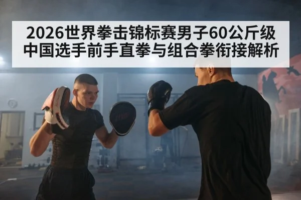 2026世界拳击锦标赛男子60公斤级 中国选手前手直拳与组合拳衔接解析