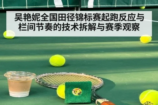 吴艳妮全国田径锦标赛起跑反应与栏间节奏的技术拆解与赛季观察