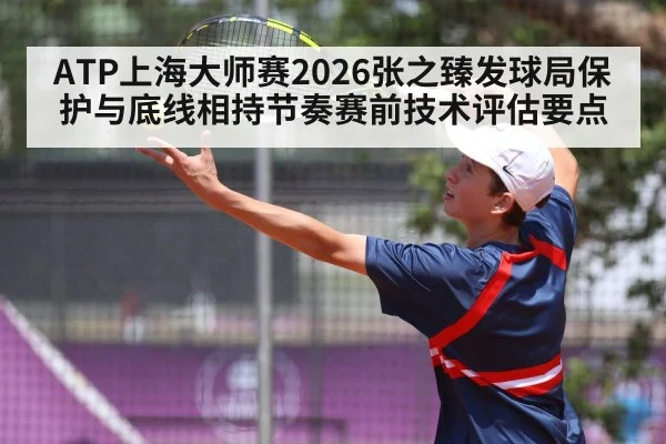 ATP上海大师赛2026张之臻发球局保护与底线相持节奏赛前技术评估要点