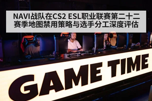 NAVI战队在CS2 ESL职业联赛第二十二赛季地图禁用策略与选手分工深度评估
