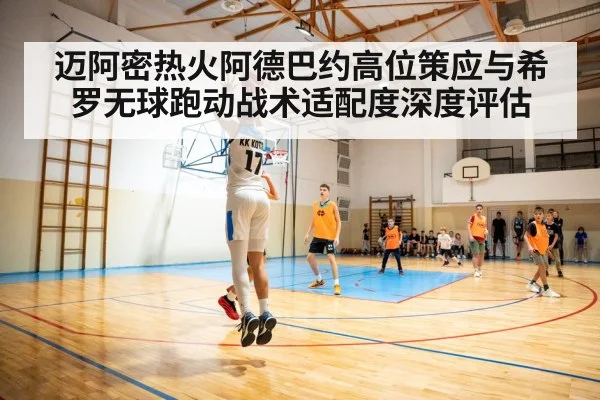 迈阿密热火阿德巴约高位策应与希罗无球跑动战术适配度深度评估