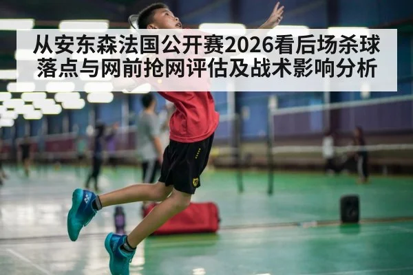 从安东森法国公开赛2026看后场杀球落点与网前抢网评估及战术影响分析