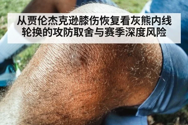 从贾伦杰克逊膝伤恢复看灰熊内线轮换的攻防取舍与赛季深度风险