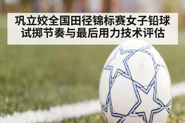 巩立姣全国田径锦标赛女子铅球试掷节奏与最后用力技术评估