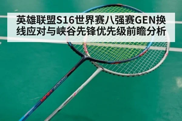 英雄联盟S16世界赛八强赛GEN换线应对与峡谷先锋优先级前瞻分析
